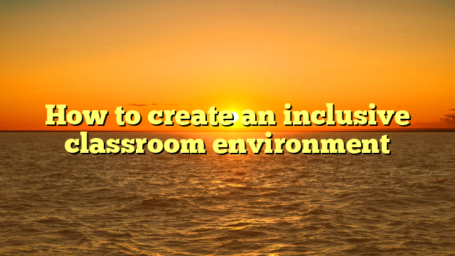 How to create an inclusive classroom environment